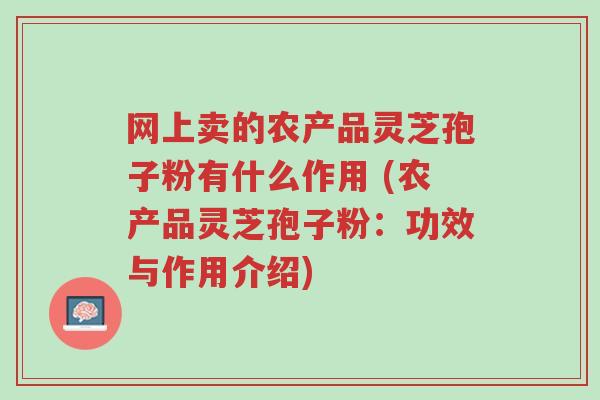 网上卖的农产品灵芝孢子粉有什么作用 (农产品灵芝孢子粉:功效与作用介绍)-第1张图片-超越 网上卖的农产品灵芝孢子粉有什么作用 (农产品灵芝孢子粉:功效与作用介绍)-第1张图片-超越