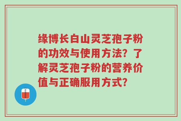 缘博长白山灵芝孢子粉的功效与使用方法?了解灵芝孢子粉的营养价值与正确服用方式?-第1张图片-超越 缘博长白山灵芝孢子粉的功效与使用方法?了解灵芝孢子粉的营养价值与正确服用方式?-第1张图片-超越