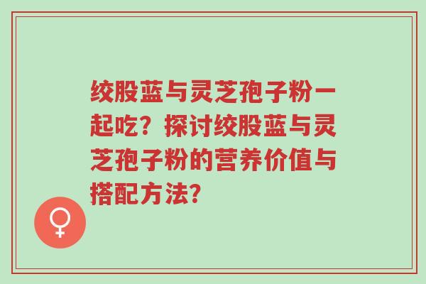 绞股蓝与灵芝孢子粉一起吃?探讨绞股蓝与灵芝孢子粉的营养价值与搭配方法?-第1张图片-超越 绞股蓝与灵芝孢子粉一起吃?探讨绞股蓝与灵芝孢子粉的营养价值与搭配方法?-第1张图片-超越