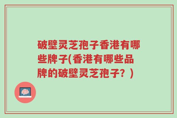 破壁灵芝孢子香港有哪些牌子(香港有哪些品牌的破壁灵芝孢子？)-第1张图片-超越