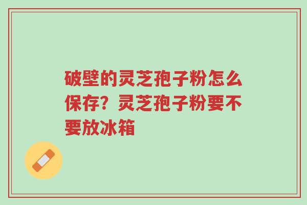 破壁的灵芝孢子粉怎么保存?灵芝孢子粉要不要放冰箱-第1张图片-超越 破壁的灵芝孢子粉怎么保存?灵芝孢子粉要不要放冰箱-第1张图片-超越