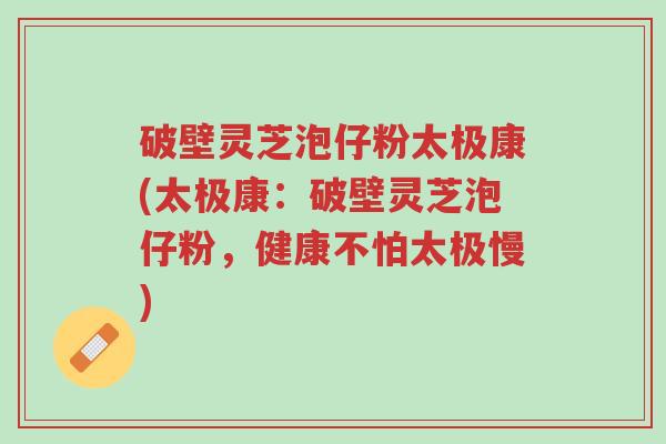破壁灵芝泡仔粉太极康(太极康:破壁灵芝泡仔粉,健康不怕太极慢)-第1张图片-超越 破壁灵芝泡仔粉太极康(太极康:破壁灵芝泡仔粉,健康不怕太极慢)-第1张图片-超越