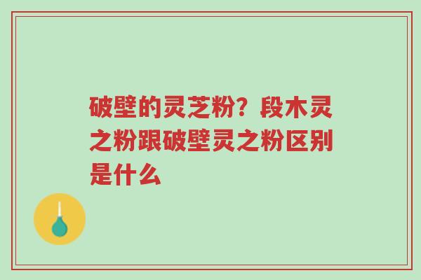 破壁的灵芝粉？段木灵之粉跟破壁灵之粉区别是什么-第1张图片-超越