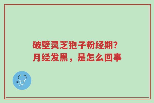 破壁灵芝狍子粉经期?月经发黑,是怎么回事-第1张图片-超越 破壁灵芝狍子粉经期?月经发黑,是怎么回事-第1张图片-超越