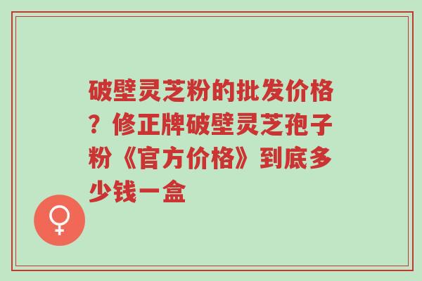 破壁灵芝粉的批发价格?修正牌破壁灵芝孢子粉《官方价格》到底多少钱一盒-第1张图片-超越 破壁灵芝粉的批发价格?修正牌破壁灵芝孢子粉《官方价格》到底多少钱一盒-第1张图片-超越