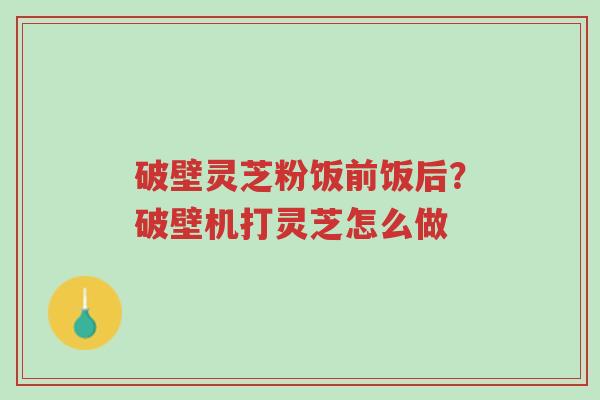 破壁灵芝粉饭前饭后?破壁机打灵芝怎么做-第1张图片-超越 破壁灵芝粉饭前饭后?破壁机打灵芝怎么做-第1张图片-超越