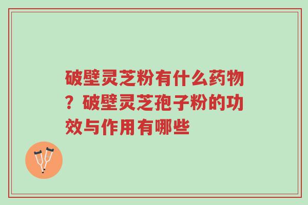 破壁灵芝粉有什么药物?破壁灵芝孢子粉的功效与作用有哪些-第1张图片-超越 破壁灵芝粉有什么药物?破壁灵芝孢子粉的功效与作用有哪些-第1张图片-超越