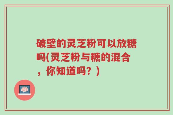 破壁的灵芝粉可以放糖吗(灵芝粉与糖的混合,你知道吗?)-第1张图片-超越 破壁的灵芝粉可以放糖吗(灵芝粉与糖的混合,你知道吗?)-第1张图片-超越