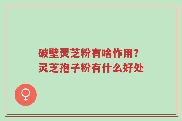 破壁灵芝粉有啥作用?灵芝孢子粉有什么好处-第1张图片-超越 破壁灵芝粉有啥作用?灵芝孢子粉有什么好处-第1张图片-超越