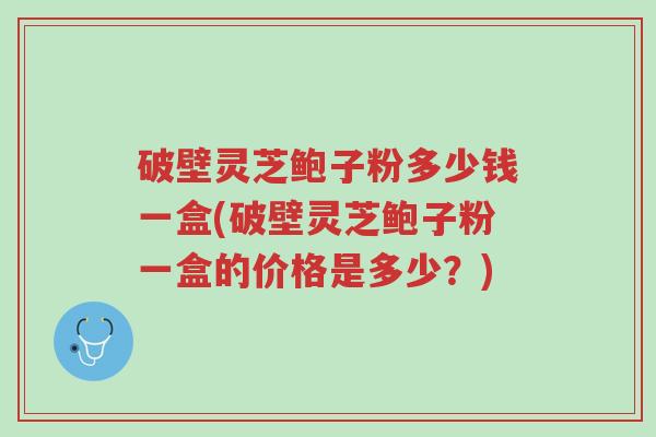 破壁灵芝鲍子粉多少钱一盒(破壁灵芝鲍子粉一盒的价格是多少?)-第1张图片-超越 破壁灵芝鲍子粉多少钱一盒(破壁灵芝鲍子粉一盒的价格是多少?)-第1张图片-超越