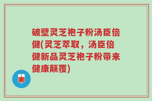 破壁灵芝袍子粉汤臣倍健(灵芝萃取,汤臣倍健新品灵芝袍子粉带来健康颠覆)-第1张图片-超越 破壁灵芝袍子粉汤臣倍健(灵芝萃取,汤臣倍健新品灵芝袍子粉带来健康颠覆)-第1张图片-超越