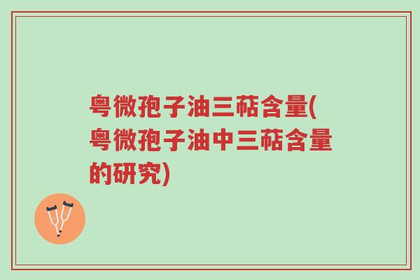 粤微孢子油三萜含量(粤微孢子油中三萜含量的研究)-第1张图片-超越