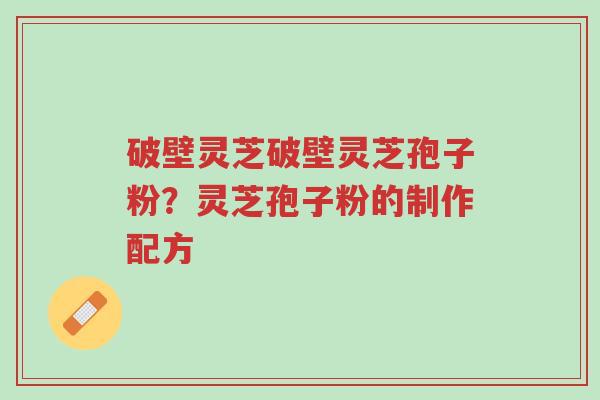 破壁灵芝破壁灵芝孢子粉？灵芝孢子粉的制作配方-第1张图片-超越