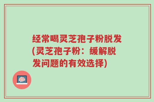 经常喝灵芝孢子粉脱发(灵芝孢子粉：缓解脱发问题的有效选择)-第1张图片-超越