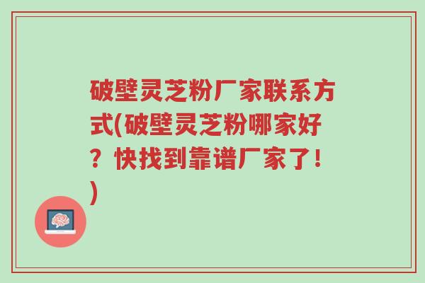 破壁灵芝粉厂家联系方式(破壁灵芝粉哪家好？快找到靠谱厂家了！)-第1张图片-超越