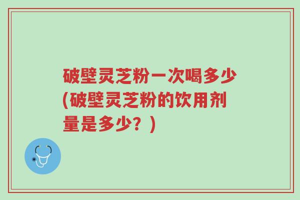 破壁灵芝粉一次喝多少(破壁灵芝粉的饮用剂量是多少?)-第1张图片-超越 破壁灵芝粉一次喝多少(破壁灵芝粉的饮用剂量是多少?)-第1张图片-超越