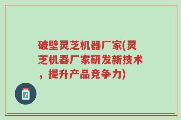 破壁灵芝机器厂家(灵芝机器厂家研发新技术,提升产品竞争力)-第1张图片-超越 破壁灵芝机器厂家(灵芝机器厂家研发新技术,提升产品竞争力)-第1张图片-超越