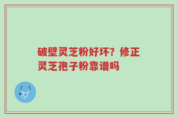 破壁灵芝粉好坏?修正灵芝孢子粉靠谱吗-第1张图片-超越 破壁灵芝粉好坏?修正灵芝孢子粉靠谱吗-第1张图片-超越