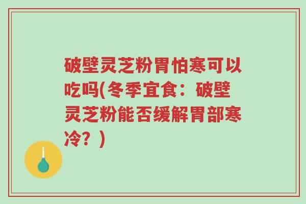 破壁灵芝粉胃怕寒可以吃吗(冬季宜食:破壁灵芝粉能否缓解胃部寒冷?)-第1张图片-超越 破壁灵芝粉胃怕寒可以吃吗(冬季宜食:破壁灵芝粉能否缓解胃部寒冷?)-第1张图片-超越