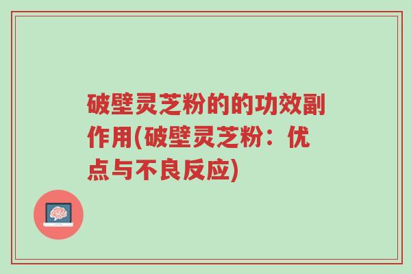 破壁灵芝粉的的功效副作用(破壁灵芝粉:优点与不良反应)-第1张图片-超越 破壁灵芝粉的的功效副作用(破壁灵芝粉:优点与不良反应)-第1张图片-超越