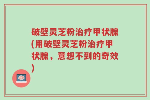 破壁灵芝粉治疗甲状腺(用破壁灵芝粉治疗甲状腺,意想不到的奇效)-第1张图片-超越 破壁灵芝粉治疗甲状腺(用破壁灵芝粉治疗甲状腺,意想不到的奇效)-第1张图片-超越