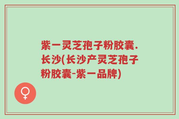 紫一灵芝孢子粉胶囊.长沙(长沙产灵芝孢子粉胶囊-紫一品牌)-第1张图片-超越