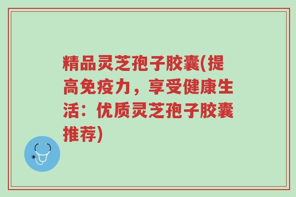 精品灵芝孢子胶囊(提高免疫力,享受健康生活:优质灵芝孢子胶囊推荐)-第1张图片-超越 精品灵芝孢子胶囊(提高免疫力,享受健康生活:优质灵芝孢子胶囊推荐)-第1张图片-超越