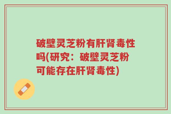 破壁灵芝粉有肝肾毒性吗(研究:破壁灵芝粉可能存在肝肾毒性)-第1张图片-超越 破壁灵芝粉有肝肾毒性吗(研究:破壁灵芝粉可能存在肝肾毒性)-第1张图片-超越