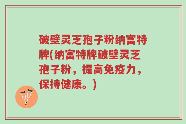 破壁灵芝孢子粉纳富特牌(纳富特牌破壁灵芝孢子粉,提高免疫力,保持健康。)-第1张图片-超越 破壁灵芝孢子粉纳富特牌(纳富特牌破壁灵芝孢子粉,提高免疫力,保持健康。)-第1张图片-超越