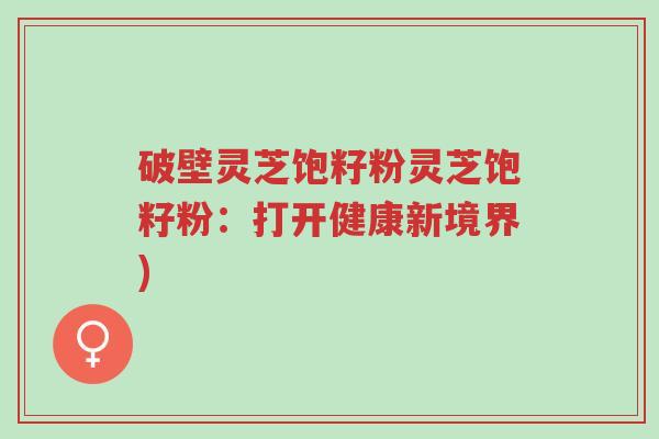破壁灵芝饱籽粉灵芝饱籽粉:打开健康新境界)-第1张图片-超越 破壁灵芝饱籽粉灵芝饱籽粉:打开健康新境界)-第1张图片-超越