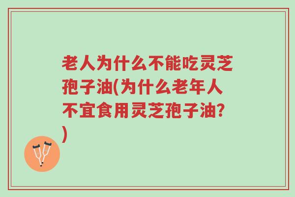 老人为什么不能吃灵芝孢子油(为什么老年人不宜食用灵芝孢子油?)-第1张图片-超越 老人为什么不能吃灵芝孢子油(为什么老年人不宜食用灵芝孢子油?)-第1张图片-超越