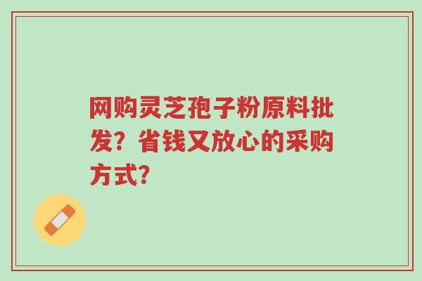 网购灵芝孢子粉原料批发？省钱又放心的采购方式？-第1张图片-超越