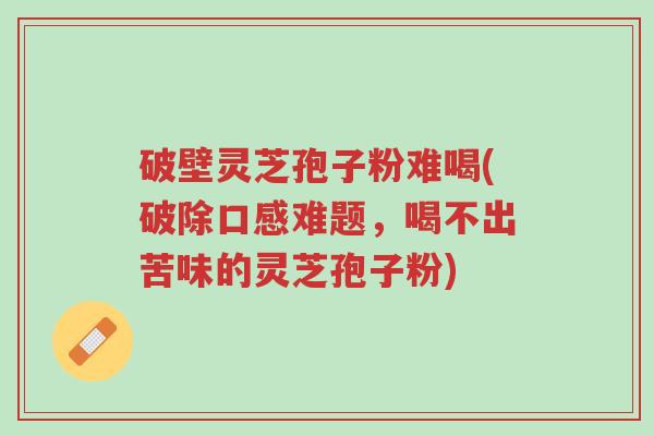 破壁灵芝孢子粉难喝(破除口感难题，喝不出苦味的灵芝孢子粉)-第1张图片-超越