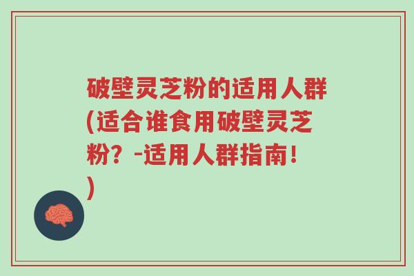破壁灵芝粉的适用人群(适合谁食用破壁灵芝粉?-适用人群指南!)-第1张图片-超越 破壁灵芝粉的适用人群(适合谁食用破壁灵芝粉?-适用人群指南!)-第1张图片-超越