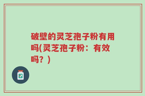 破壁的灵芝孢子粉有用吗(灵芝孢子粉:有效吗?)-第1张图片-超越 破壁的灵芝孢子粉有用吗(灵芝孢子粉:有效吗?)-第1张图片-超越