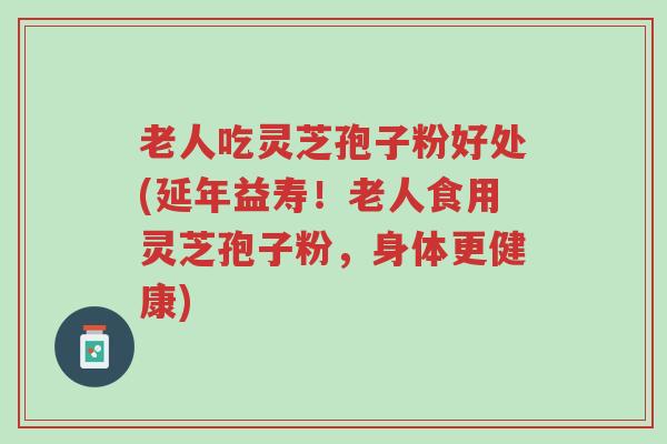 老人吃灵芝孢子粉好处(延年益寿!老人食用灵芝孢子粉,身体更健康)-第1张图片-超越 老人吃灵芝孢子粉好处(延年益寿!老人食用灵芝孢子粉,身体更健康)-第1张图片-超越