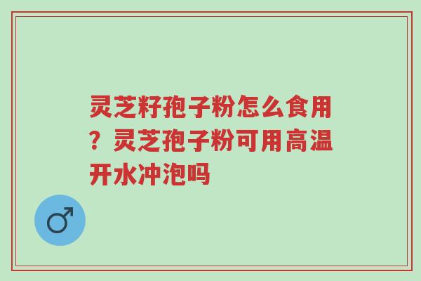 灵芝籽孢子粉怎么食用？灵芝孢子粉可用高温开水冲泡吗-第1张图片-超越