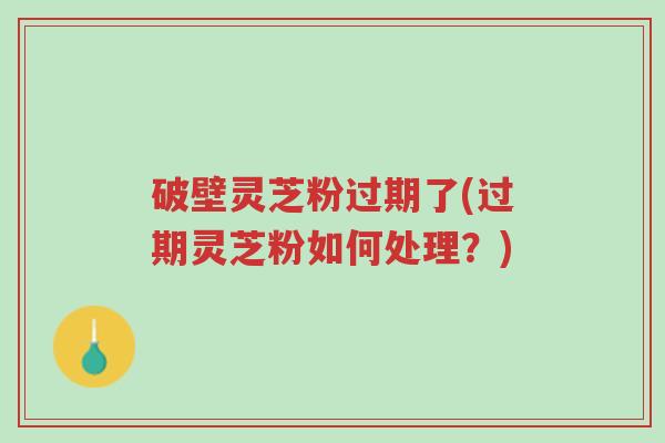 破壁灵芝粉过期了(过期灵芝粉如何处理?)-第1张图片-超越 破壁灵芝粉过期了(过期灵芝粉如何处理?)-第1张图片-超越