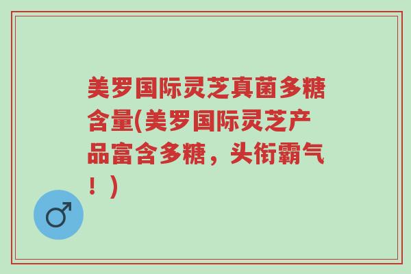 美罗国际灵芝真菌多糖含量(美罗国际灵芝产品富含多糖,头衔霸气!)-第1张图片-超越 美罗国际灵芝真菌多糖含量(美罗国际灵芝产品富含多糖,头衔霸气!)-第1张图片-超越