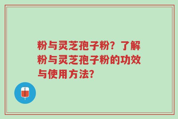 粉与灵芝孢子粉?了解粉与灵芝孢子粉的功效与使用方法?-第1张图片-超越 粉与灵芝孢子粉?了解粉与灵芝孢子粉的功效与使用方法?-第1张图片-超越