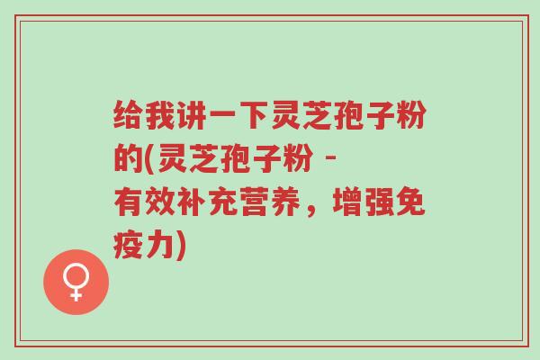 给我讲一下灵芝孢子粉的(灵芝孢子粉 - 有效补充营养,增强免疫力)-第1张图片-超越 给我讲一下灵芝孢子粉的(灵芝孢子粉 - 有效补充营养,增强免疫力)-第1张图片-超越