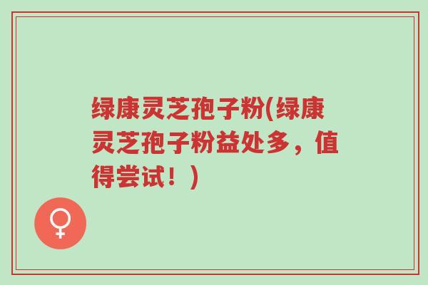 绿康灵芝孢子粉(绿康灵芝孢子粉益处多,值得尝试!)-第1张图片-超越 绿康灵芝孢子粉(绿康灵芝孢子粉益处多,值得尝试!)-第1张图片-超越