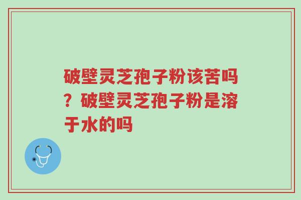 破壁灵芝孢子粉该苦吗?破壁灵芝孢子粉是溶于水的吗-第1张图片-超越 破壁灵芝孢子粉该苦吗?破壁灵芝孢子粉是溶于水的吗-第1张图片-超越