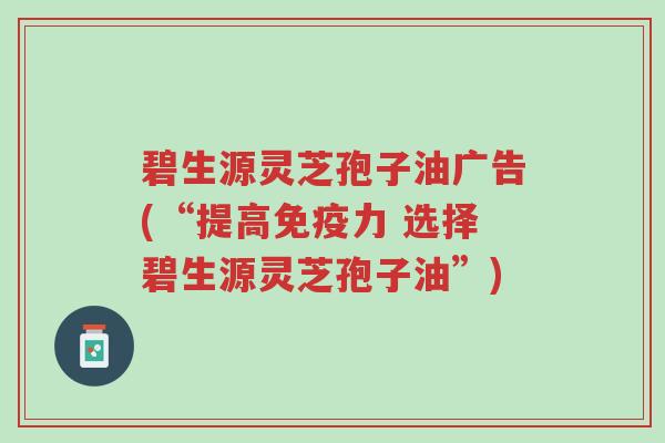 碧生源灵芝孢子油广告(“提高免疫力 选择碧生源灵芝孢子油”)-第1张图片-超越 碧生源灵芝孢子油广告(“提高免疫力 选择碧生源灵芝孢子油”)-第1张图片-超越