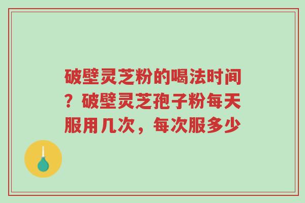 破壁灵芝粉的喝法时间?破壁灵芝孢子粉每天服用几次,每次服多少-第1张图片-超越 破壁灵芝粉的喝法时间?破壁灵芝孢子粉每天服用几次,每次服多少-第1张图片-超越