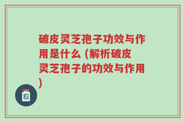 破皮灵芝孢子功效与作用是什么 (解析破皮灵芝孢子的功效与作用)-第1张图片-超越 破皮灵芝孢子功效与作用是什么 (解析破皮灵芝孢子的功效与作用)-第1张图片-超越