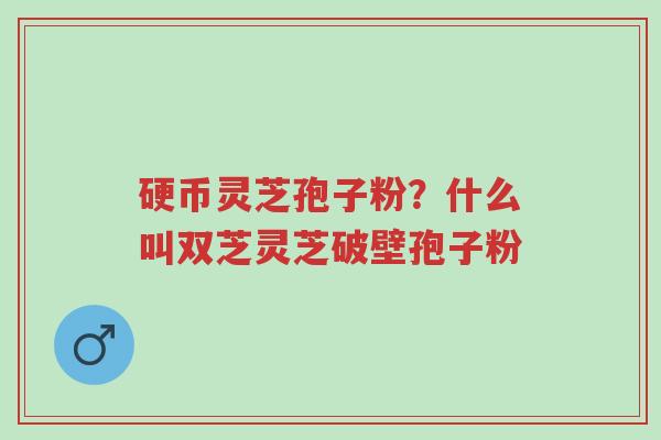 硬币灵芝孢子粉?什么叫双芝灵芝破壁孢子粉-第1张图片-超越 硬币灵芝孢子粉?什么叫双芝灵芝破壁孢子粉-第1张图片-超越