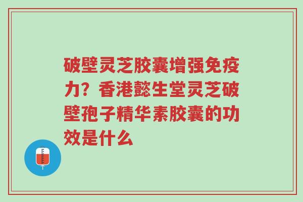破壁灵芝胶囊增强免疫力?香港懿生堂灵芝破壁孢子精华素胶囊的功效是什么-第1张图片-超越 破壁灵芝胶囊增强免疫力?香港懿生堂灵芝破壁孢子精华素胶囊的功效是什么-第1张图片-超越
