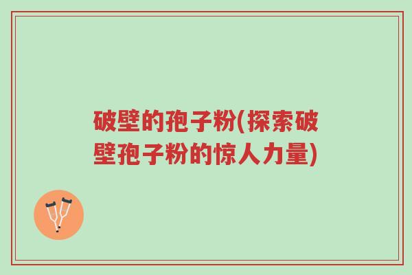 破壁的孢子粉(探索破壁孢子粉的惊人力量)-第1张图片-超越 破壁的孢子粉(探索破壁孢子粉的惊人力量)-第1张图片-超越