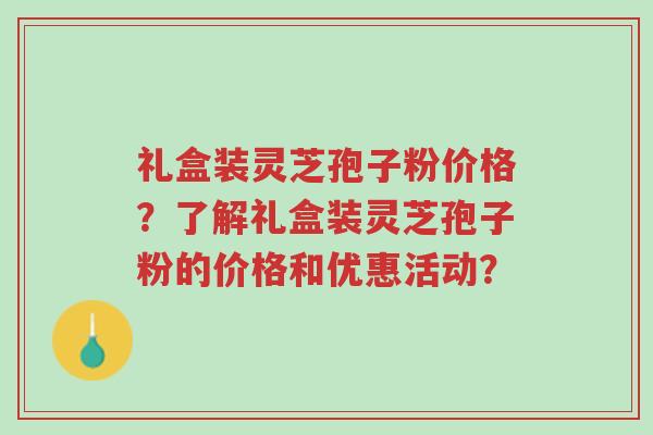 礼盒装灵芝孢子粉价格?了解礼盒装灵芝孢子粉的价格和优惠活动?-第1张图片-超越 礼盒装灵芝孢子粉价格?了解礼盒装灵芝孢子粉的价格和优惠活动?-第1张图片-超越